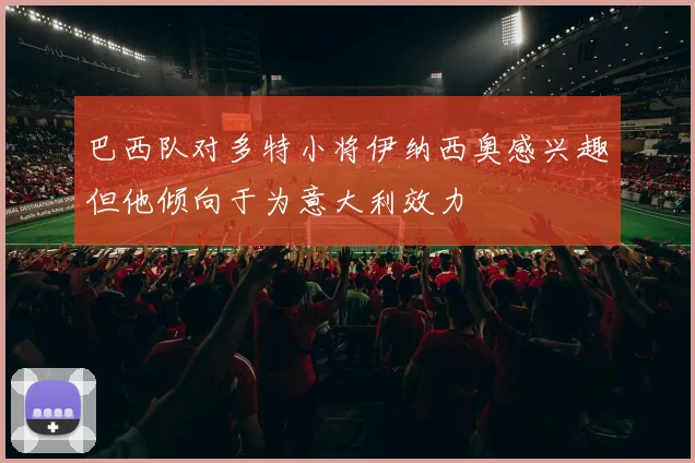 巴西队对多特小将伊纳西奥感兴趣但他倾向于为意大利效力