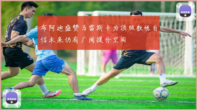布阿迪盛赞马雷斯卡为顶级教练自信未来仍有广阔提升空间