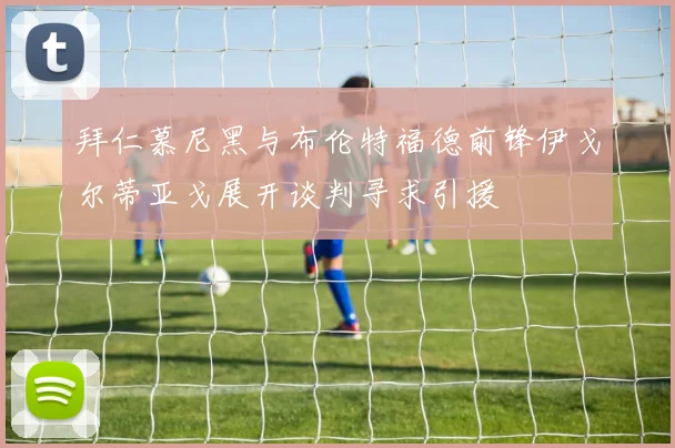 拜仁慕尼黑与布伦特福德前锋伊戈尔蒂亚戈展开谈判寻求引援
