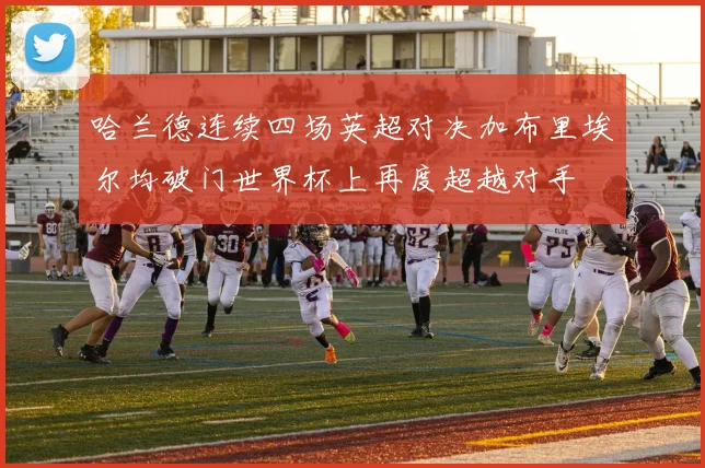 哈兰德连续四场英超对决加布里埃尔均破门世界杯上再度超越对手