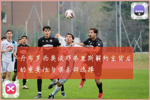 丹布罗西奥谈邓弗里斯解约金背后的重要性与俱乐部选择