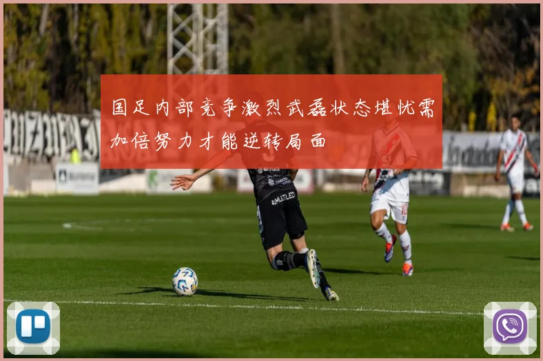 国足内部竞争激烈武磊状态堪忧需加倍努力才能逆转局面
