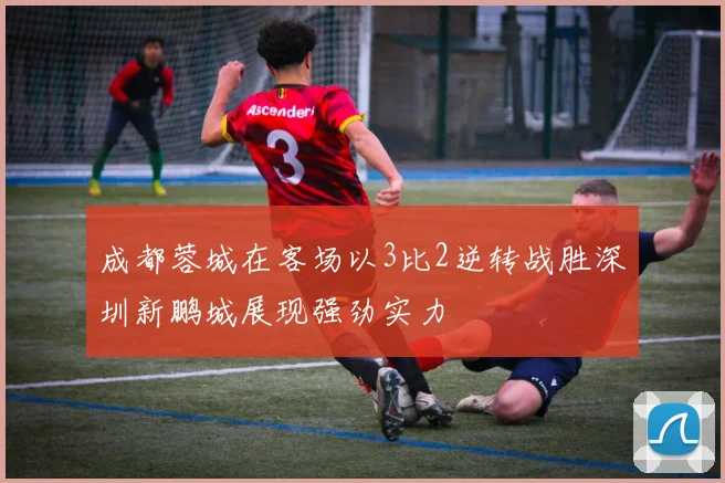 成都蓉城在客场以3比2逆转战胜深圳新鹏城展现强劲实力