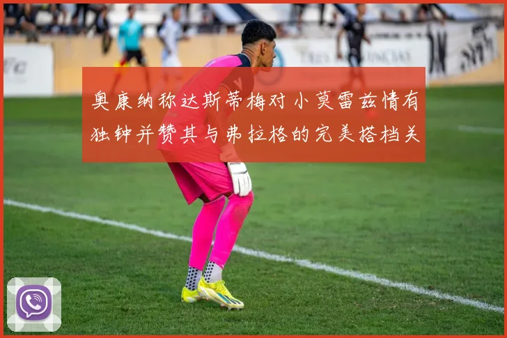 奥康纳称达斯蒂梅对小莫雷兹情有独钟并赞其与弗拉格的完美搭档关系