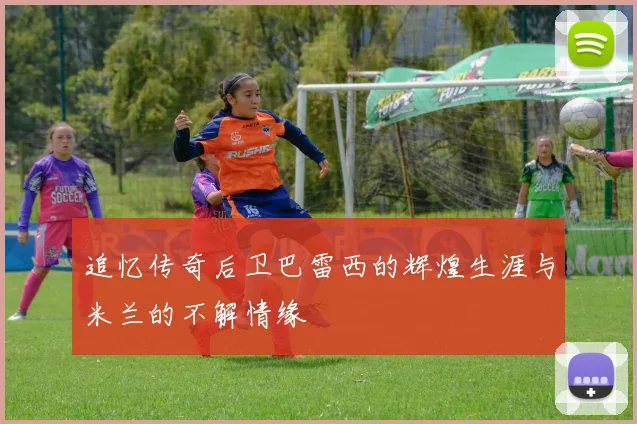 追忆传奇后卫巴雷西的辉煌生涯与米兰的不解情缘