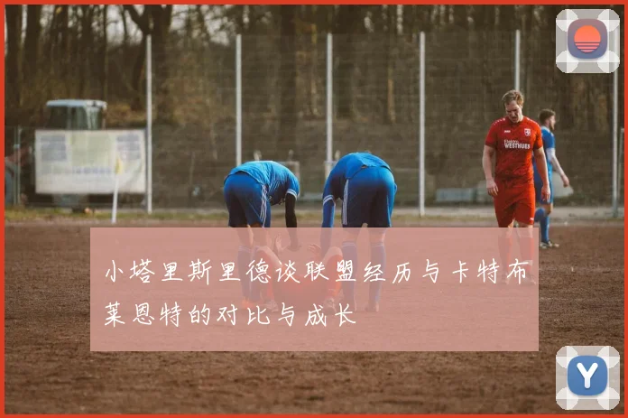 小塔里斯里德谈联盟经历与卡特布莱恩特的对比与成长