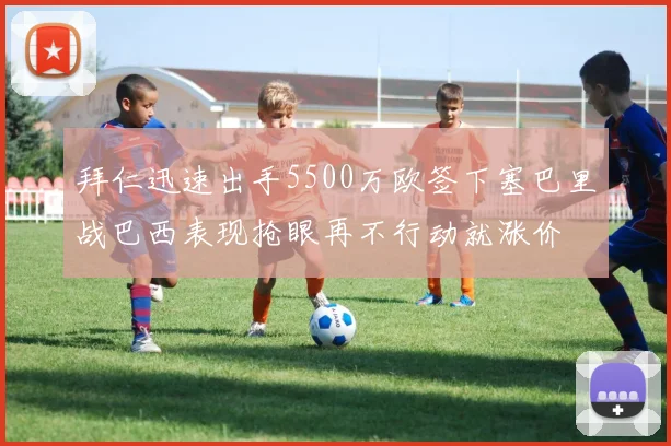 拜仁迅速出手5500万欧签下塞巴里战巴西表现抢眼再不行动就涨价