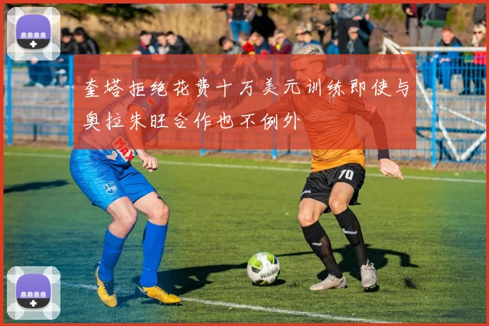 奎塔拒绝花费十万美元训练即使与奥拉朱旺合作也不例外