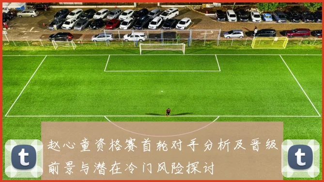 赵心童资格赛首轮对手分析及晋级前景与潜在冷门风险探讨