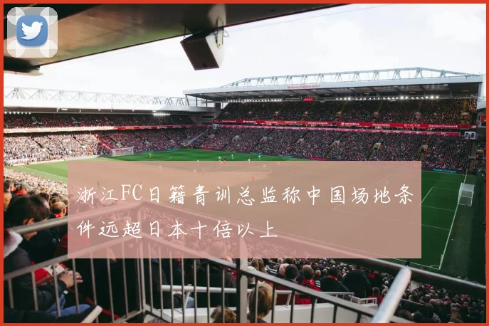 浙江FC日籍青训总监称中国场地条件远超日本十倍以上