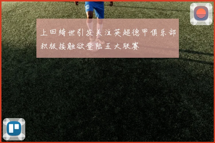上田绮世引发关注英超德甲俱乐部积极接触欲登陆五大联赛