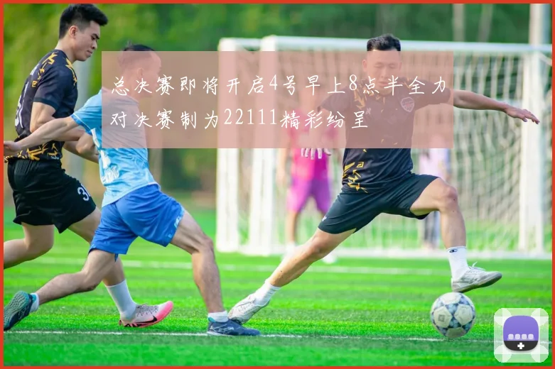 总决赛即将开启4号早上8点半全力对决赛制为22111精彩纷呈