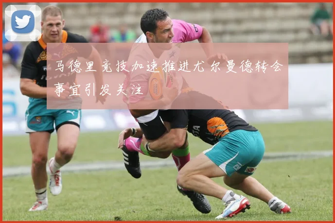 马德里竞技加速推进尤尔曼德转会事宜引发关注