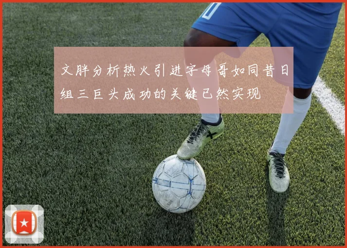 文胖分析热火引进字母哥如同昔日组三巨头成功的关键已然实现