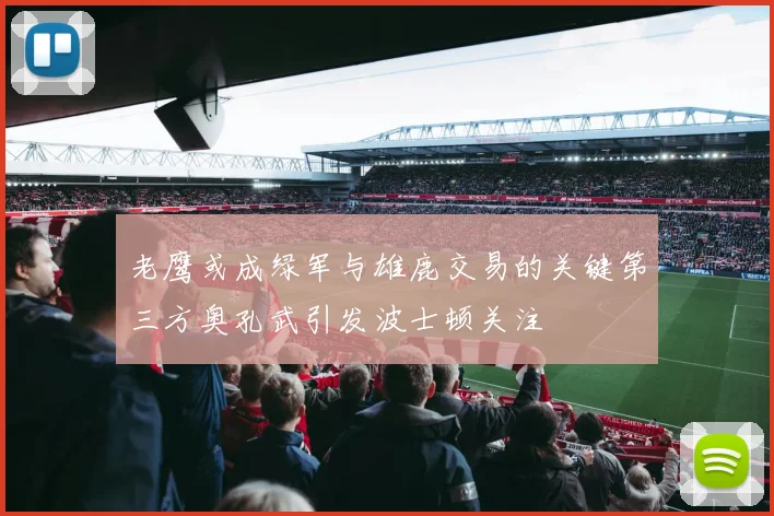 老鹰或成绿军与雄鹿交易的关键第三方奥孔武引发波士顿关注