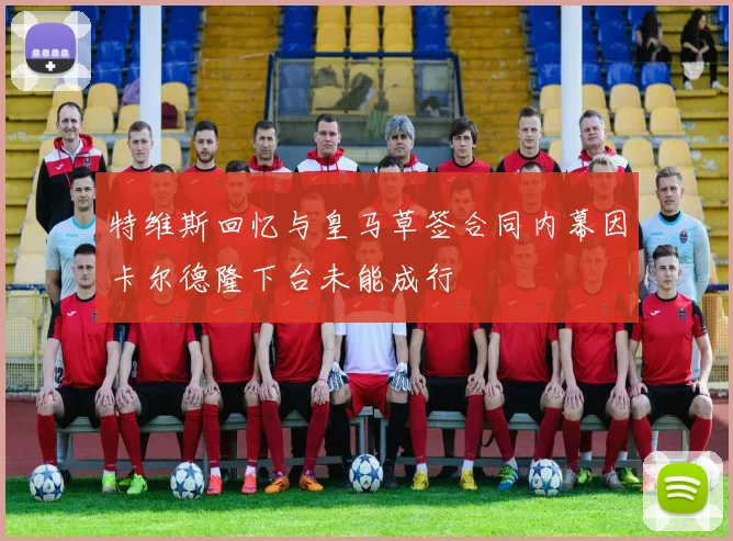特维斯回忆与皇马草签合同内幕因卡尔德隆下台未能成行