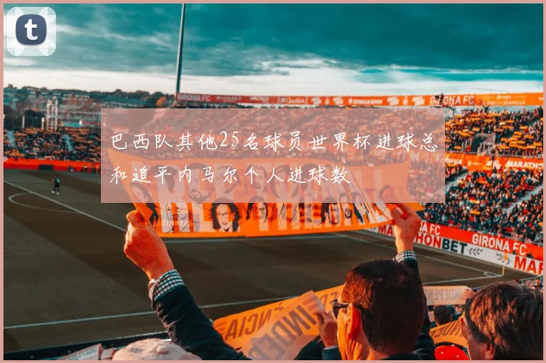 巴西队其他25名球员世界杯进球总和追平内马尔个人进球数
