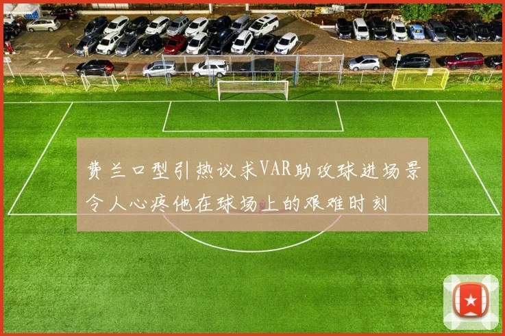 费兰口型引热议求VAR助攻球进场景令人心疼他在球场上的艰难时刻
