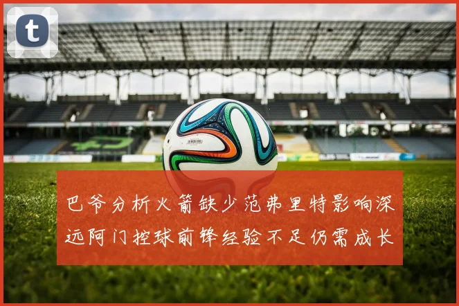 巴爷分析火箭缺少范弗里特影响深远阿门控球前锋经验不足仍需成长