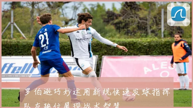 罗伯逊巧妙运用新规快速发球指挥队友跑位展现战术智慧