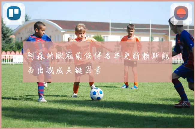 阿森纳欧冠前伤停名单更新赖斯能否出战成关键因素
