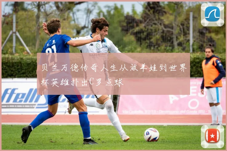 贝兰万德传奇人生从放羊娃到世界杯英雄扑出C罗点球