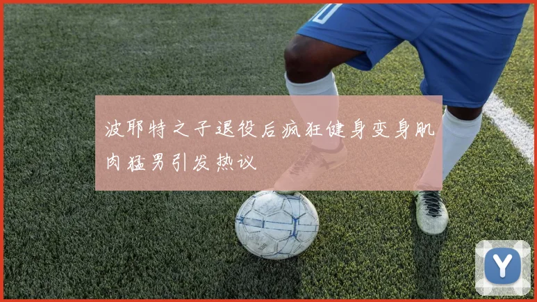 波耶特之子退役后疯狂健身变身肌肉猛男引发热议